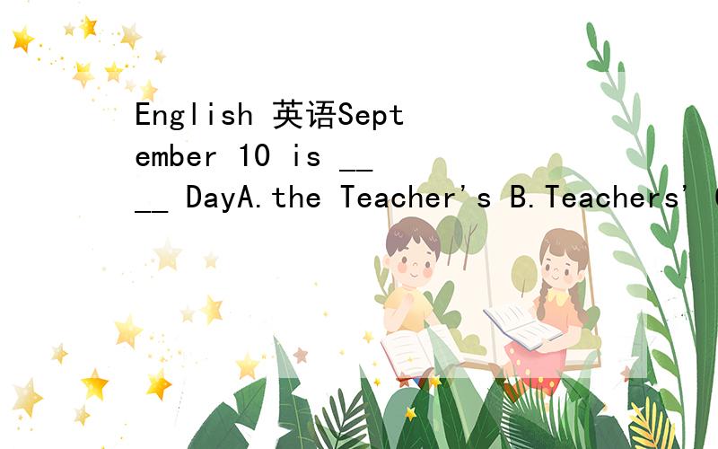 English 英语September 10 is ____ DayA.the Teacher's B.Teachers' C.a Teacher's D.Teacher's