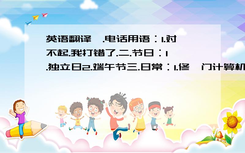 英语翻译一.电话用语：1.对不起.我打错了.二.节日：1.独立日2.端午节三.日常：1.修一门计算机课.(尽量用《综合英语》六年级第一学期中的词汇、短语）