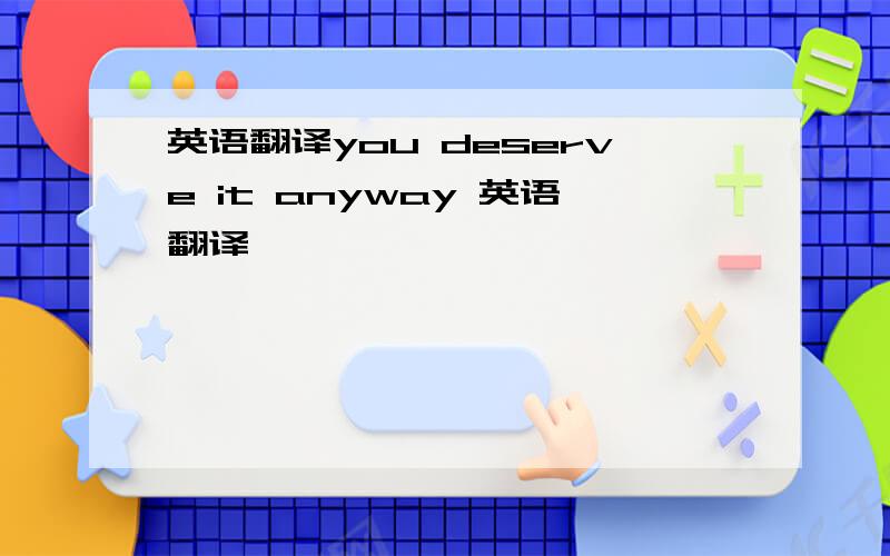 英语翻译you deserve it anyway 英语翻译