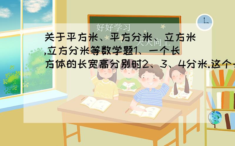 关于平方米、平方分米、立方米,立方分米等数学题1、一个长方体的长宽高分别时2、3、4分米.这个长方体的体积是（）立方分米.2、一个正方形的棱长是3厘米,这个正方体的体积是（）立方厘