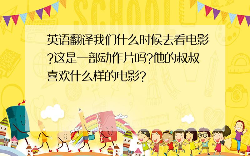 英语翻译我们什么时候去看电影?这是一部动作片吗?他的叔叔喜欢什么样的电影?