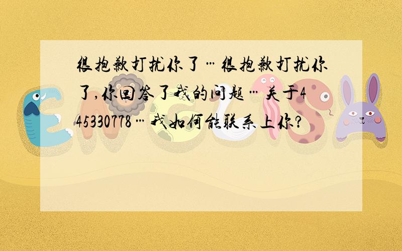 很抱歉打扰你了…很抱歉打扰你了,你回答了我的问题…关于445330778…我如何能联系上你?