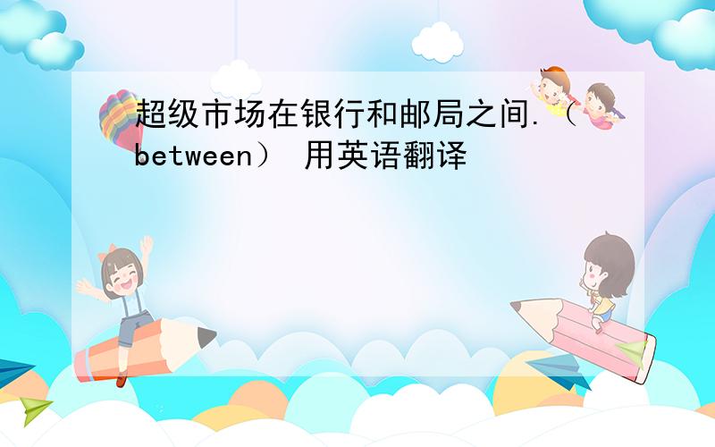 超级市场在银行和邮局之间.（between） 用英语翻译