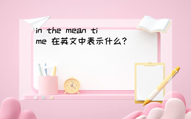 in the mean time 在英文中表示什么?