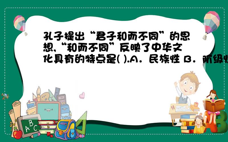 孔子提出“君子和而不同”的思想,“和而不同”反映了中华文化具有的特点是( ).A．民族性 B．阶级性 C．妥协性 D．包容性