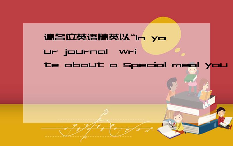 请各位英语精英以“In your journal,write about a special meal you enjoyed---in your home,in someone else's home,or at a restaurant.What foods did you have?Who was at the meal?Why was it special?写一篇60字的英语作文.