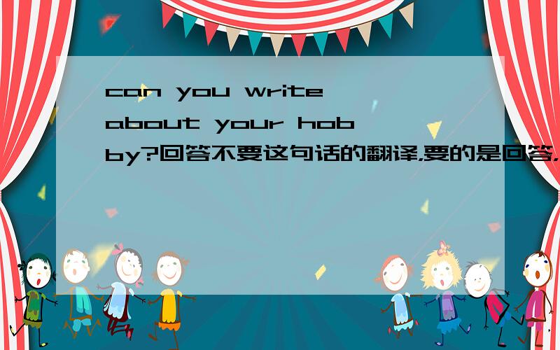 can you write about your hobby?回答不要这句话的翻译，要的是回答，回答呀