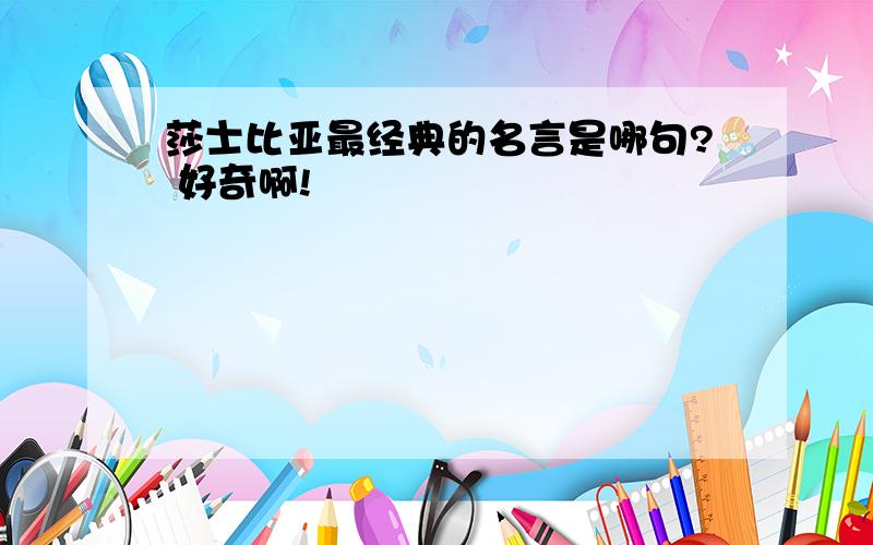 莎士比亚最经典的名言是哪句? 好奇啊!