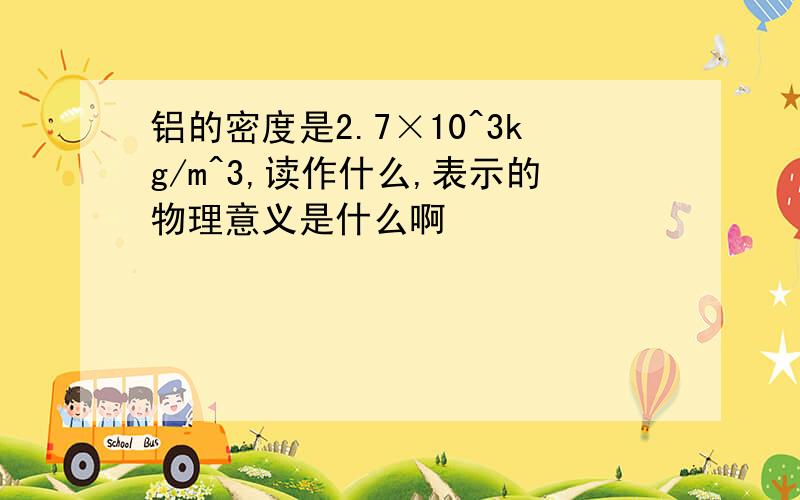 铝的密度是2.7×10^3kg/m^3,读作什么,表示的物理意义是什么啊