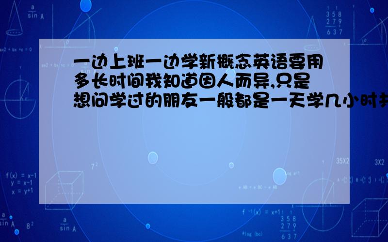 一边上班一边学新概念英语要用多长时间我知道因人而异,只是想问学过的朋友一般都是一天学几小时共多久学完的