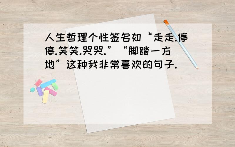 人生哲理个性签名如“走走.停停.笑笑.哭哭.”“脚踏一方地”这种我非常喜欢的句子.