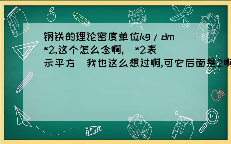 钢铁的理论密度单位kg/dm*2,这个怎么念啊,（*2表示平方）我也这么想过啊,可它后面是2啊,怎么可能是立方啊,