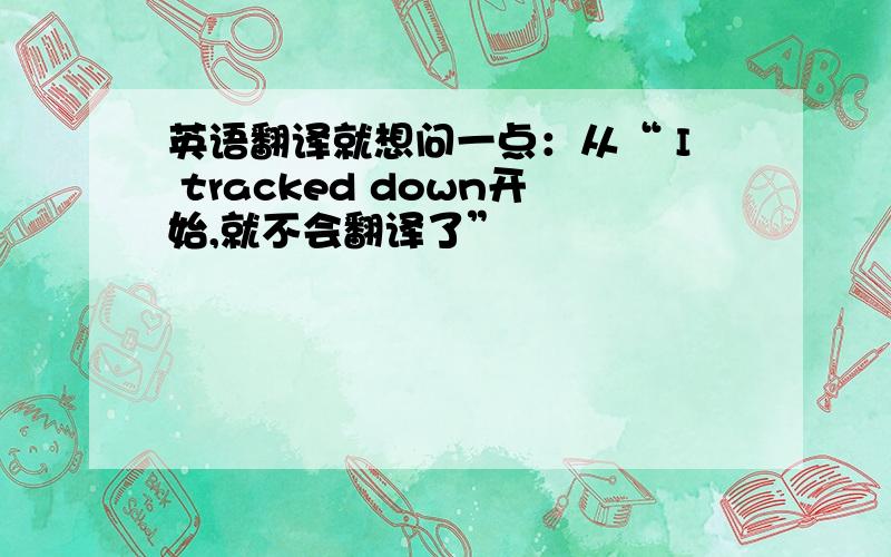 英语翻译就想问一点：从“ I tracked down开始,就不会翻译了”