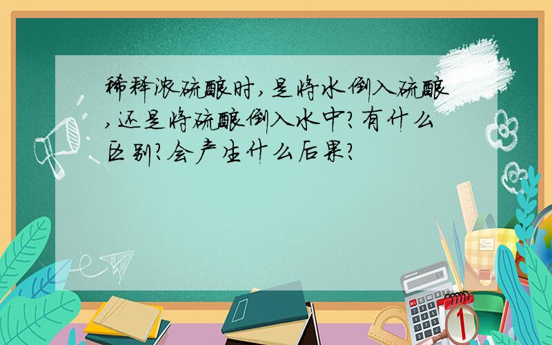 稀释浓硫酸时,是将水倒入硫酸,还是将硫酸倒入水中?有什么区别?会产生什么后果?