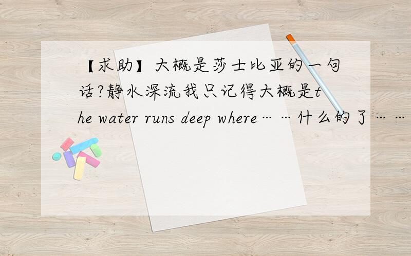 【求助】大概是莎士比亚的一句话?静水深流我只记得大概是the water runs deep where……什么的了……=