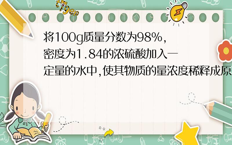 将100g质量分数为98%,密度为1.84的浓硫酸加入一定量的水中,使其物质的量浓度稀释成原来的一半,则加入的水的体积 （填大于、等于或小于）100mL (物质的量浓度为18.4mol/L)