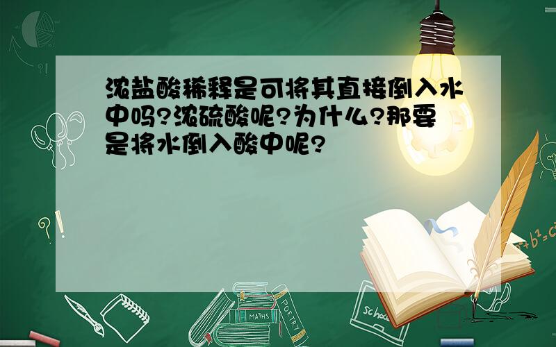 浓盐酸稀释是可将其直接倒入水中吗?浓硫酸呢?为什么?那要是将水倒入酸中呢?