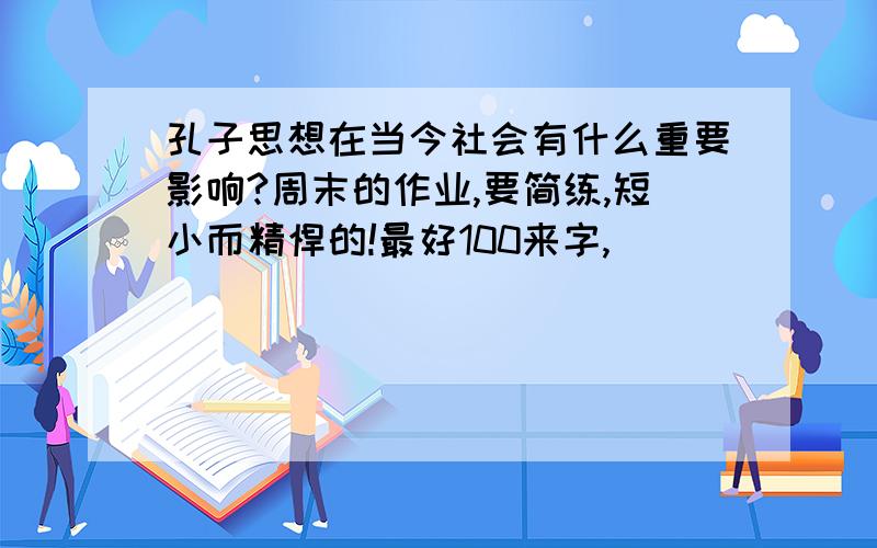 孔子思想在当今社会有什么重要影响?周末的作业,要简练,短小而精悍的!最好100来字,