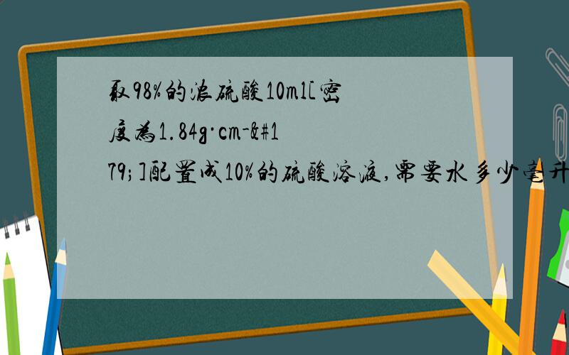 取98%的浓硫酸10ml[密度为1.84g·cm-³]配置成10%的硫酸溶液,需要水多少毫升注意，是毫升，体积，不是质量