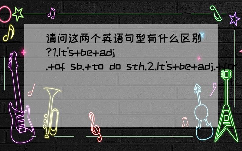 请问这两个英语句型有什么区别?1.It's+be+adj.+of sb.+to do sth.2.It's+be+adj.+for sb.+to do sth.