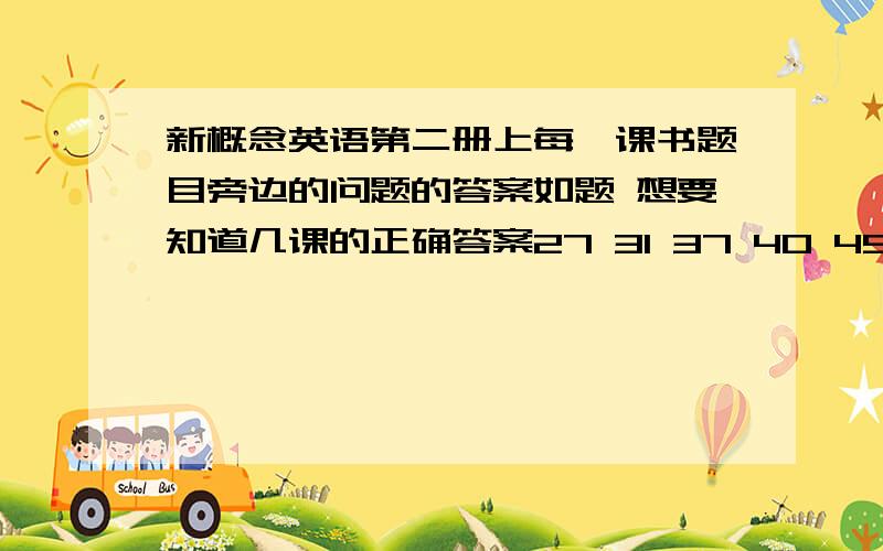 新概念英语第二册上每一课书题目旁边的问题的答案如题 想要知道几课的正确答案27 31 37 40 45 53 63 68 76 92不是练习题的答案...是内个问题...