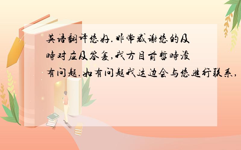 英语翻译您好.非常感谢您的及时对应及答复,我方目前暂时没有问题.如有问题我这边会与您进行联系,