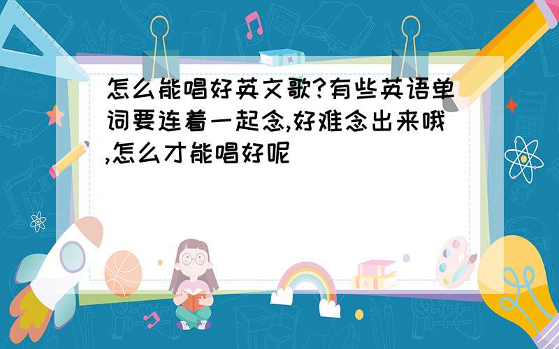 怎么能唱好英文歌?有些英语单词要连着一起念,好难念出来哦,怎么才能唱好呢