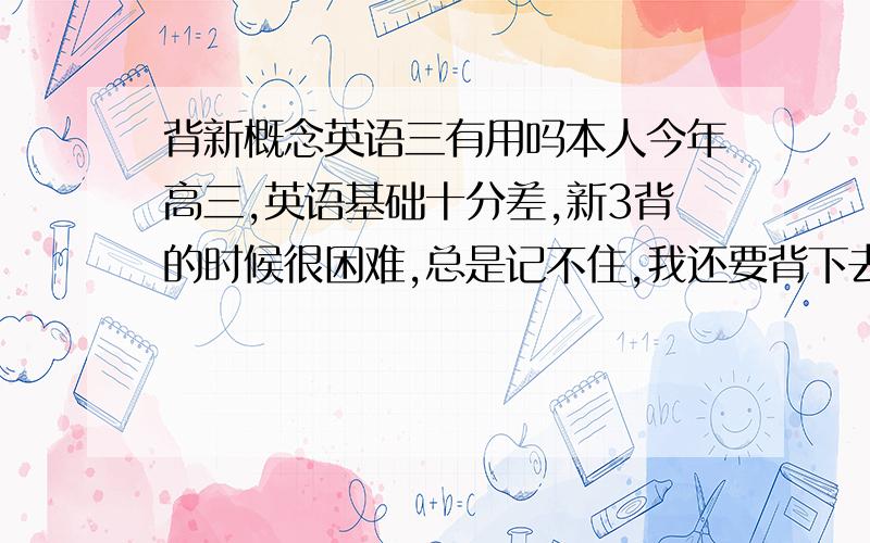 背新概念英语三有用吗本人今年高三,英语基础十分差,新3背的时候很困难,总是记不住,我还要背下去吗?