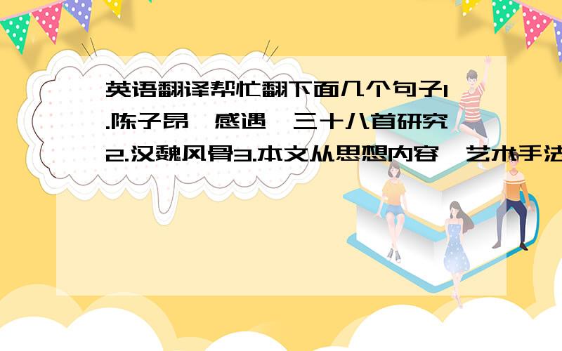 英语翻译帮忙翻下面几个句子1.陈子昂《感遇》三十八首研究2.汉魏风骨3.本文从思想内容、艺术手法等方面分析了《感遇》组诗的价值.