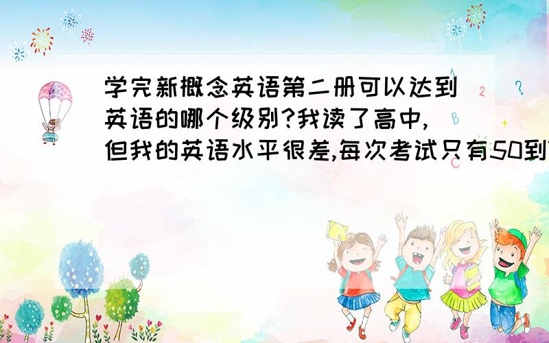 学完新概念英语第二册可以达到英语的哪个级别?我读了高中,但我的英语水平很差,每次考试只有50到70分的样子,像我这样的水平能直接学新概念英语第二册吗?学完新概念英语第二册能达到英