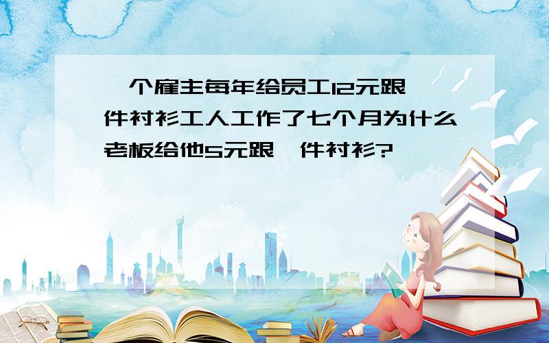 一个雇主每年给员工12元跟一件衬衫工人工作了七个月为什么老板给他5元跟一件衬衫?