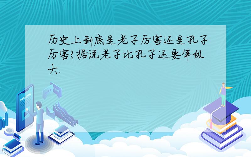 历史上到底是老子厉害还是孔子厉害?据说老子比孔子还要年级大.