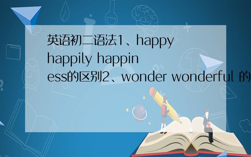 英语初二语法1、happy happily happiness的区别2、wonder wonderful 的区别3、every day和everyday的区别4、pleasure pleasant pleaaed
