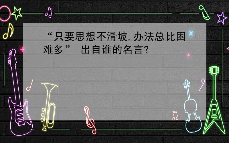 “只要思想不滑坡,办法总比困难多” 出自谁的名言?