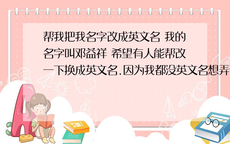 帮我把我名字改成英文名 我的名字叫邓益祥 希望有人能帮改一下换成英文名.因为我都没英文名想弄个好的