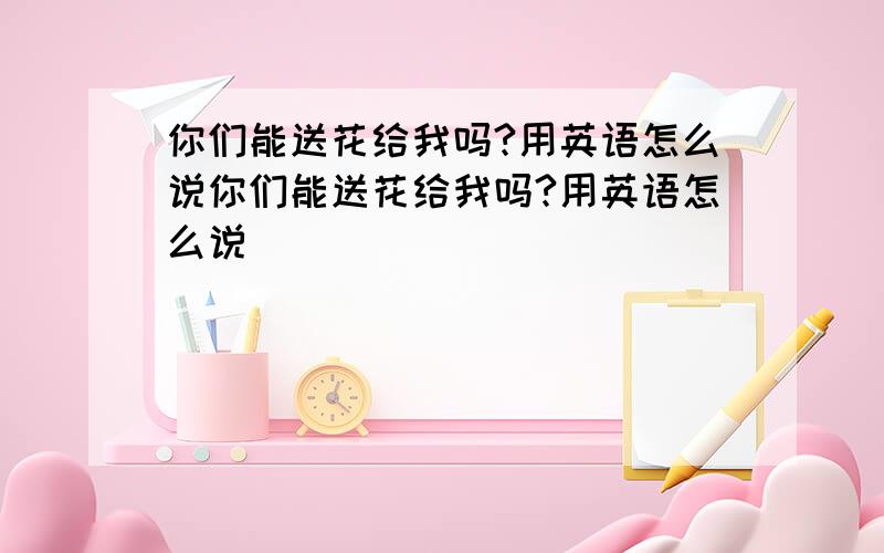 你们能送花给我吗?用英语怎么说你们能送花给我吗?用英语怎么说