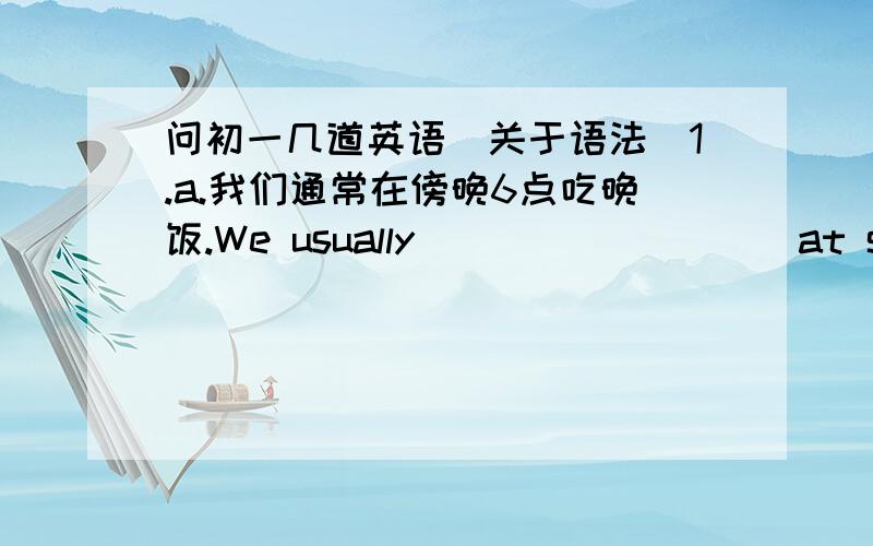 问初一几道英语（关于语法）1.a.我们通常在傍晚6点吃晚饭.We usually____ _____at six in the evening b.现在我们正在吃晚饭Now we____ _____ _____.(这道题最好帮我解释下,我对语法很生）.2.a这只熊猫每天睡