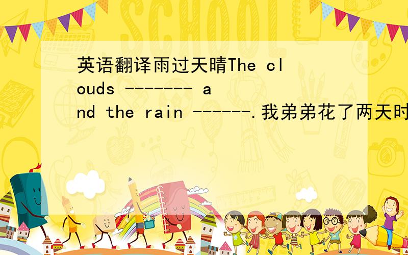 英语翻译雨过天晴The clouds ------- and the rain ------.我弟弟花了两天时间才写完这篇作文.My brother ----- two days in ----- ----- the composition.