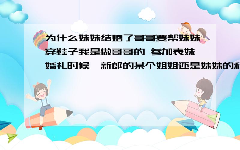 为什么妹妹结婚了哥哥要帮妹妹穿鞋子我是做哥哥的 参加表妹婚礼时候,新郎的某个姐姐还是妹妹的和我说一会你要帮新娘穿鞋子的,当时我就很顺口说了句“不会吧” 后来我就马上去问我爸