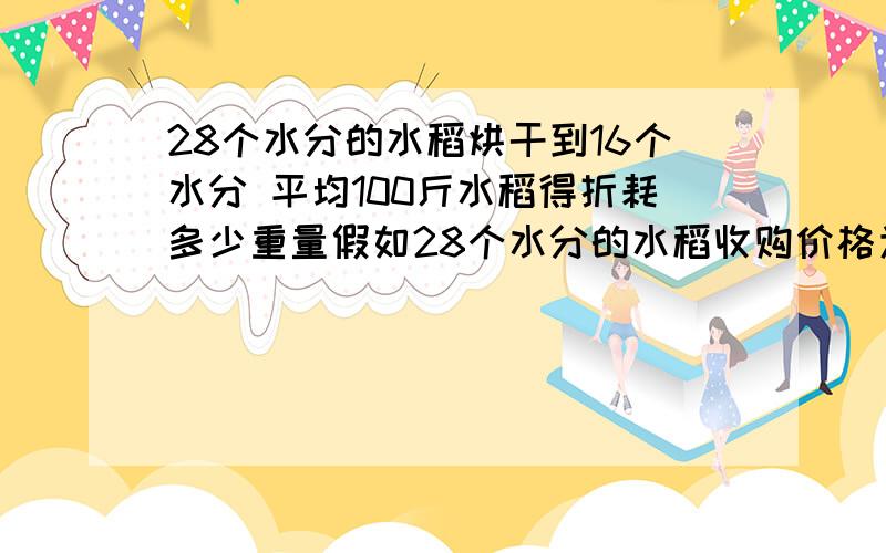 28个水分的水稻烘干到16个水分 平均100斤水稻得折耗多少重量假如28个水分的水稻收购价格为1.4元1斤 烘干到16个水分后价格会增加多少?国家统计的水分的折耗是怎么计算的?