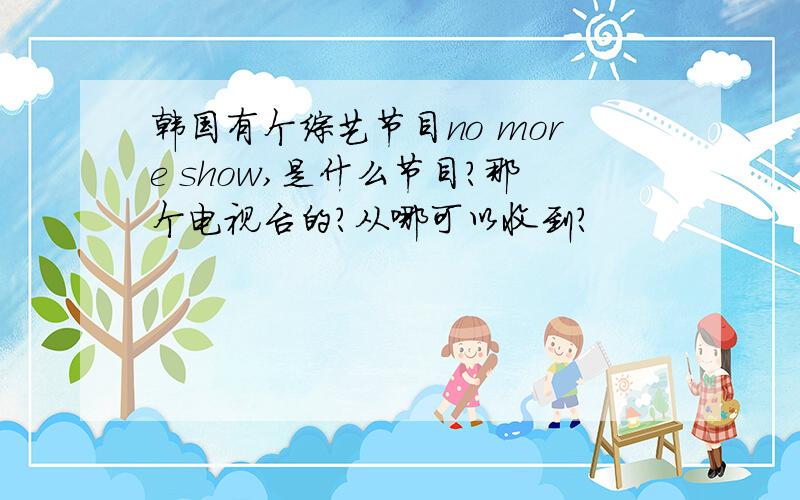 韩国有个综艺节目no more show,是什么节目?那个电视台的?从哪可以收到?