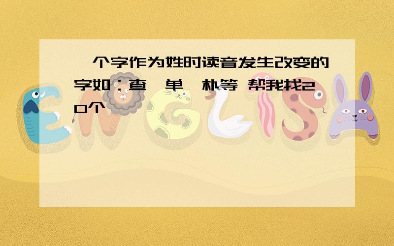 一个字作为姓时读音发生改变的字如：查,单,朴等 帮我找20个