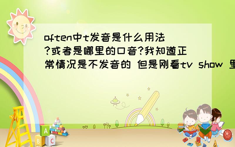 often中t发音是什么用法?或者是哪里的口音?我知道正常情况是不发音的 但是刚看tv show 里面那人说often {'ɔftən} 大概就是这种发音