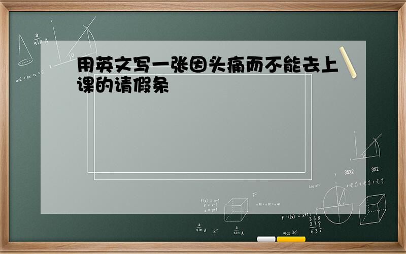 用英文写一张因头痛而不能去上课的请假条