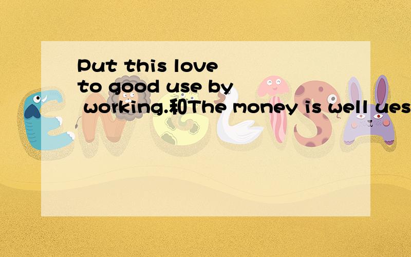 Put this love to good use by working.和The money is well uesd to help people为什么good,well这样填?都用good不行吗?