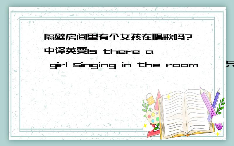 隔壁房间里有个女孩在唱歌吗?中译英要Is there a girl singing in the room ……只能填两格