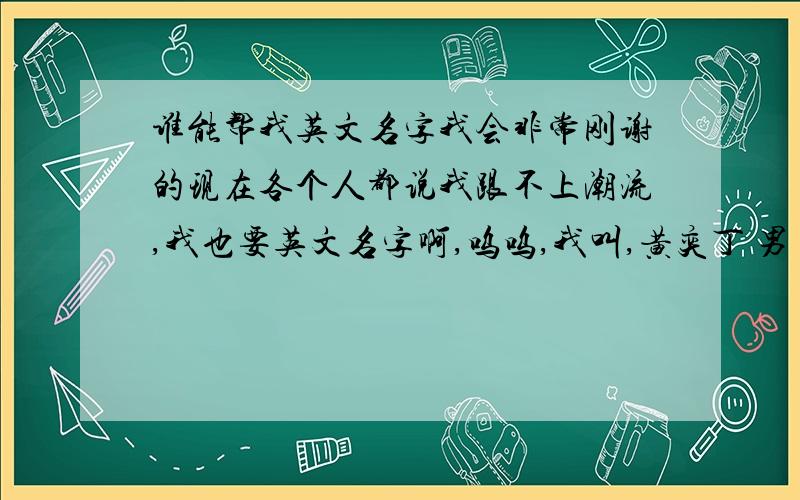 谁能帮我英文名字我会非常刚谢的现在各个人都说我跟不上潮流,我也要英文名字啊,呜呜,我叫,黄奕丁 男 我不要Hyd这些的.我要想外国人哪些名字.如：毛主席的英文名叫:Chairman Mao：不是叫Mzx,