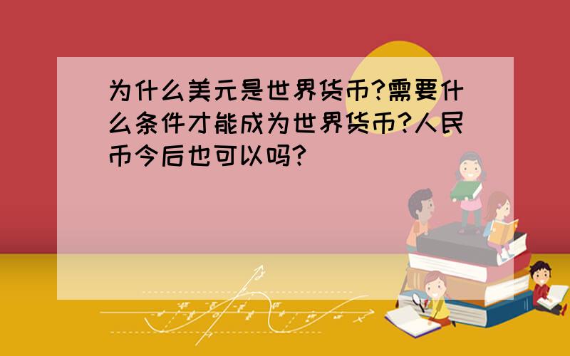 为什么美元是世界货币?需要什么条件才能成为世界货币?人民币今后也可以吗?