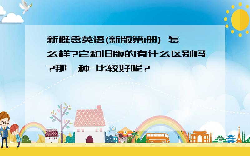 新概念英语(新版第1册) 怎么样?它和旧版的有什么区别吗?那一种 比较好呢?