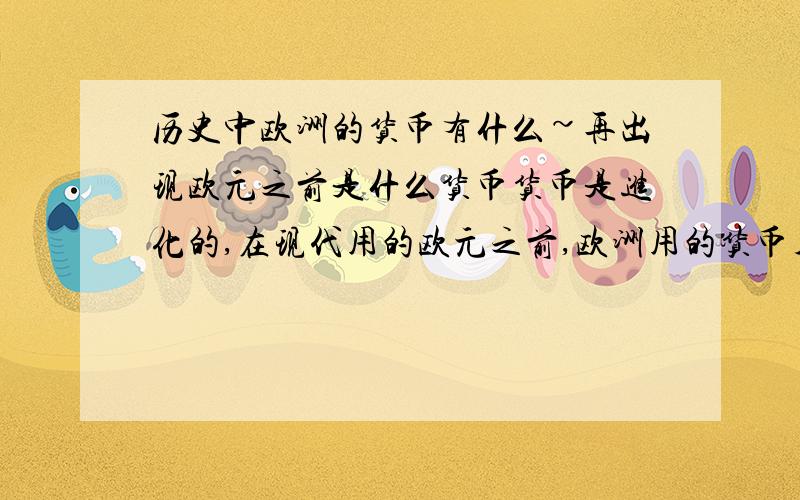 历史中欧洲的货币有什么~再出现欧元之前是什么货币货币是进化的,在现代用的欧元之前,欧洲用的货币名称 越多越好